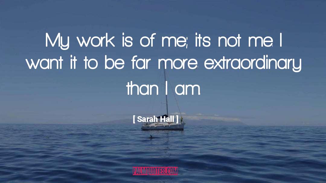 Sarah Hall Quotes: My work is of me;