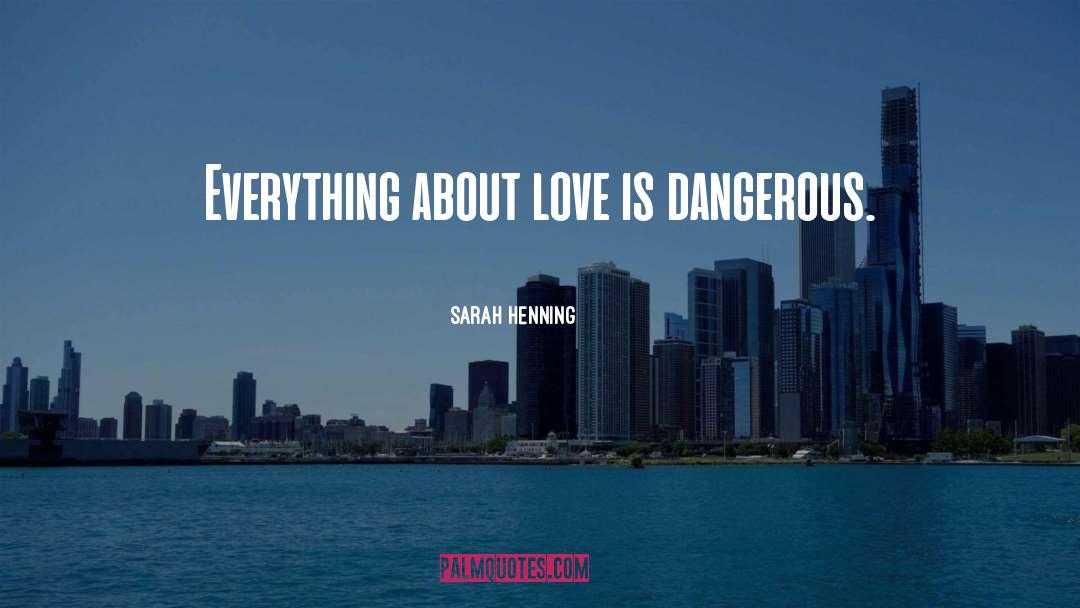 Sarah Henning Quotes: Everything about love is dangerous.