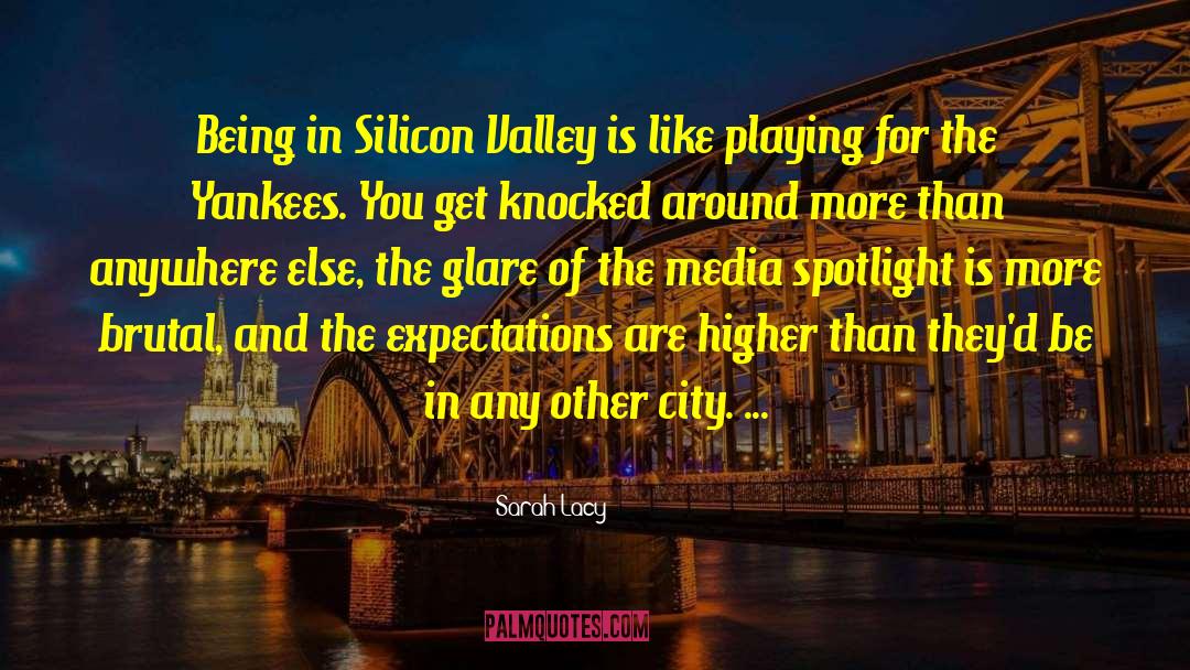 Sarah Lacy Quotes: Being in Silicon Valley is