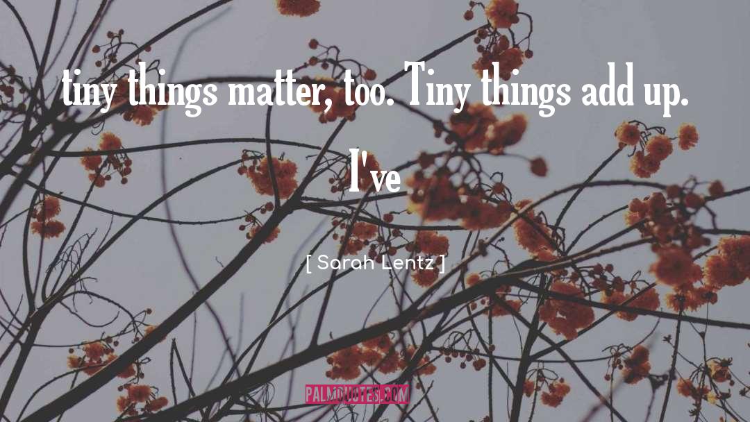 Sarah Lentz Quotes: tiny things matter, too. Tiny