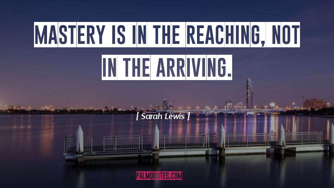 Sarah Lewis Quotes: Mastery is in the reaching,