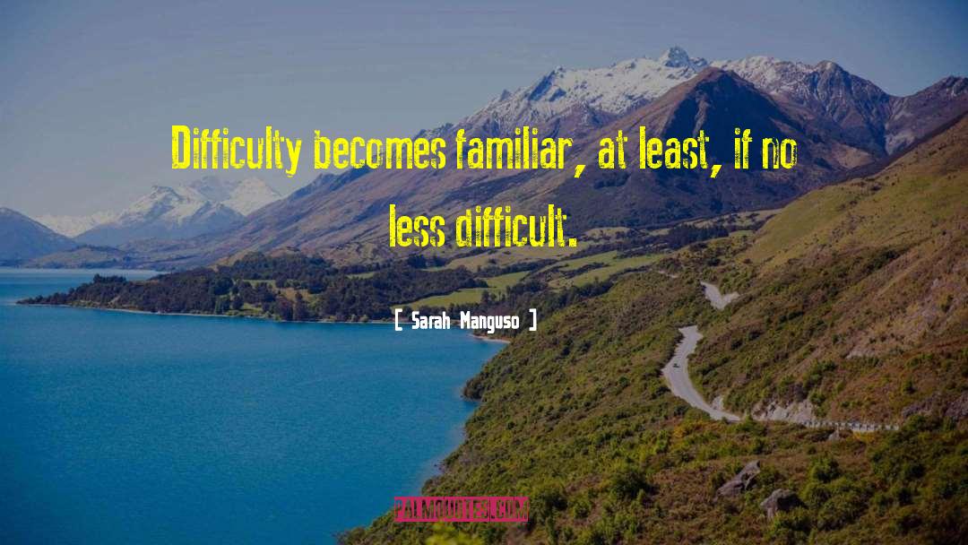 Sarah Manguso Quotes: Difficulty becomes familiar, at least,