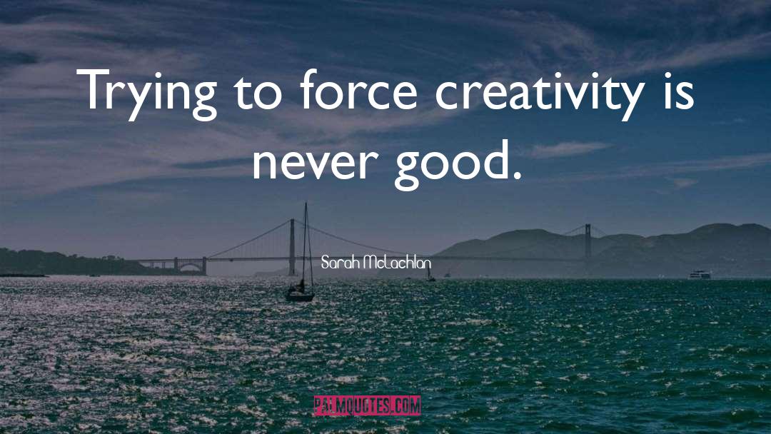 Sarah McLachlan Quotes: Trying to force creativity is