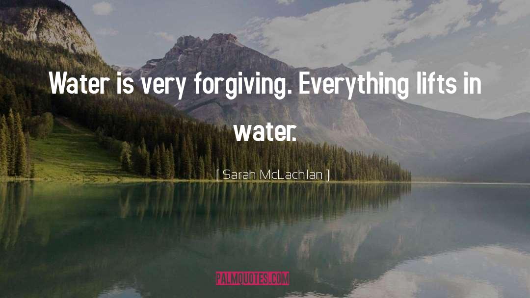 Sarah McLachlan Quotes: Water is very forgiving. Everything