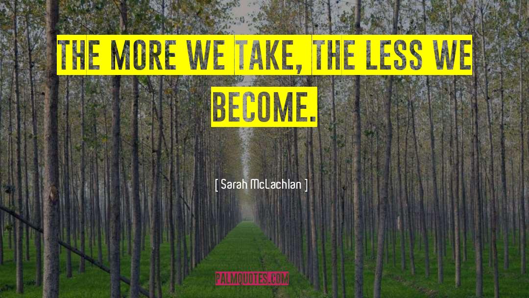 Sarah McLachlan Quotes: The more we take, the