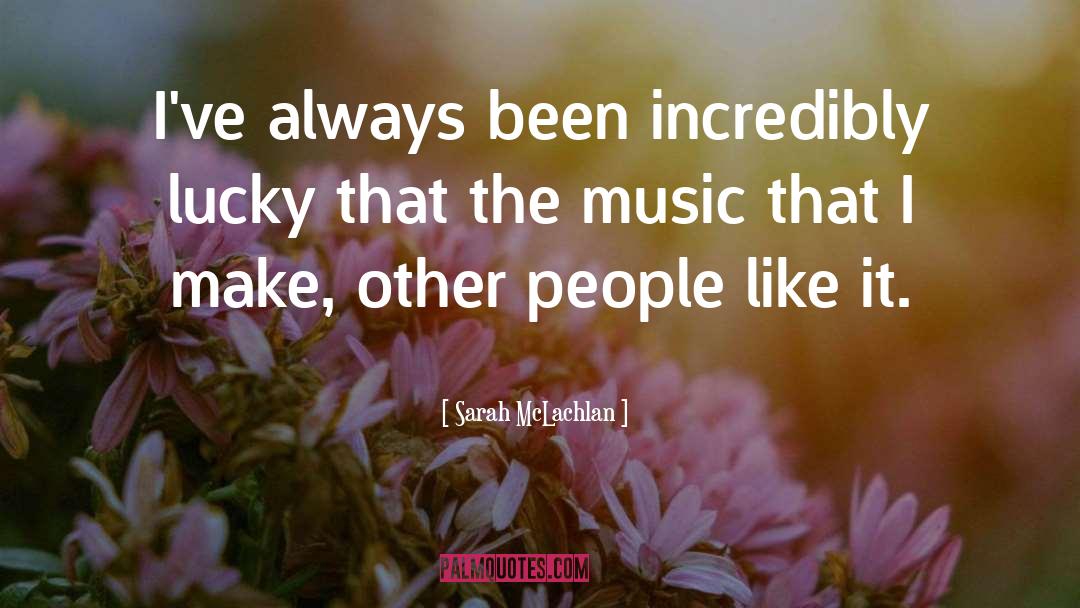 Sarah McLachlan Quotes: I've always been incredibly lucky