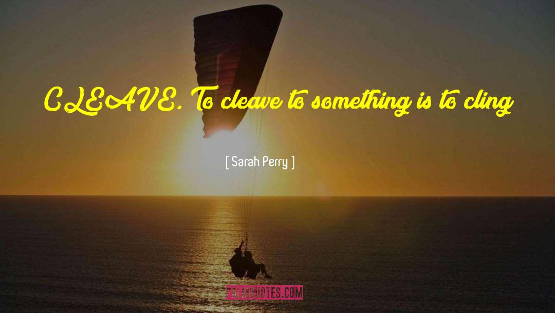 Sarah Perry Quotes: CLEAVE. To cleave to something
