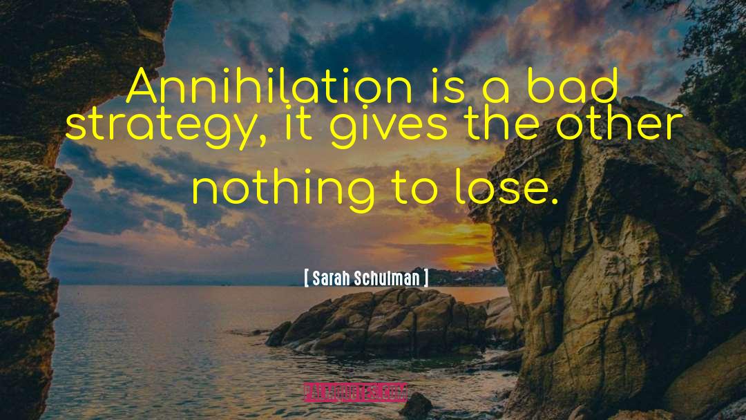 Sarah Schulman Quotes: Annihilation is a bad strategy,