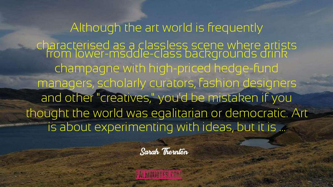 Sarah Thornton Quotes: Although the art world is