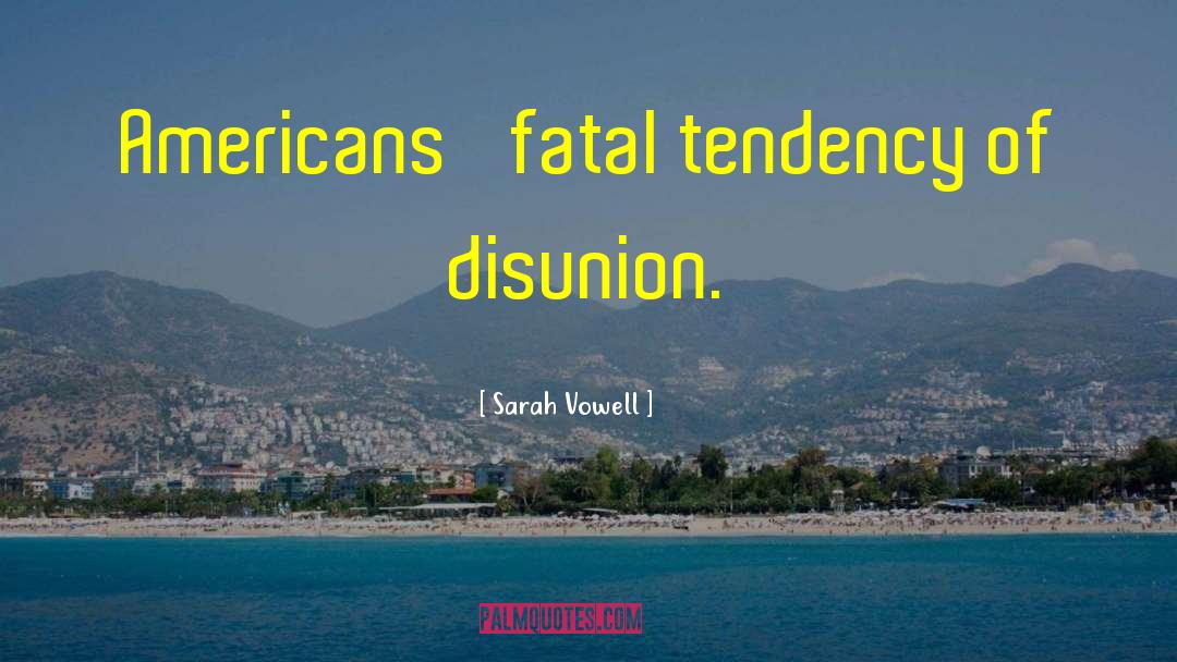 Sarah Vowell Quotes: Americans' fatal tendency of disunion.