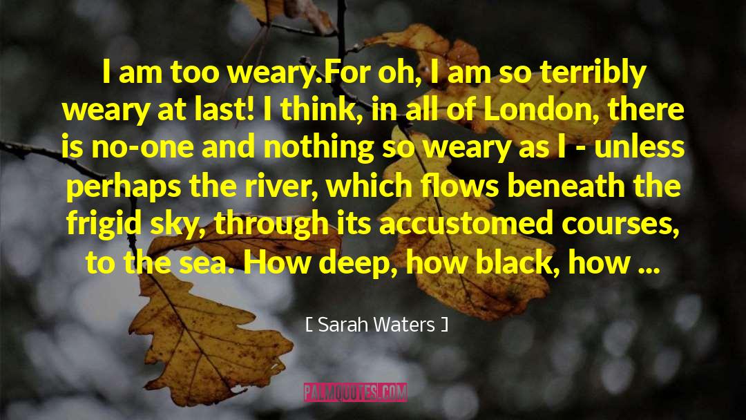 Sarah Waters Quotes: I am too weary.<br>For oh,