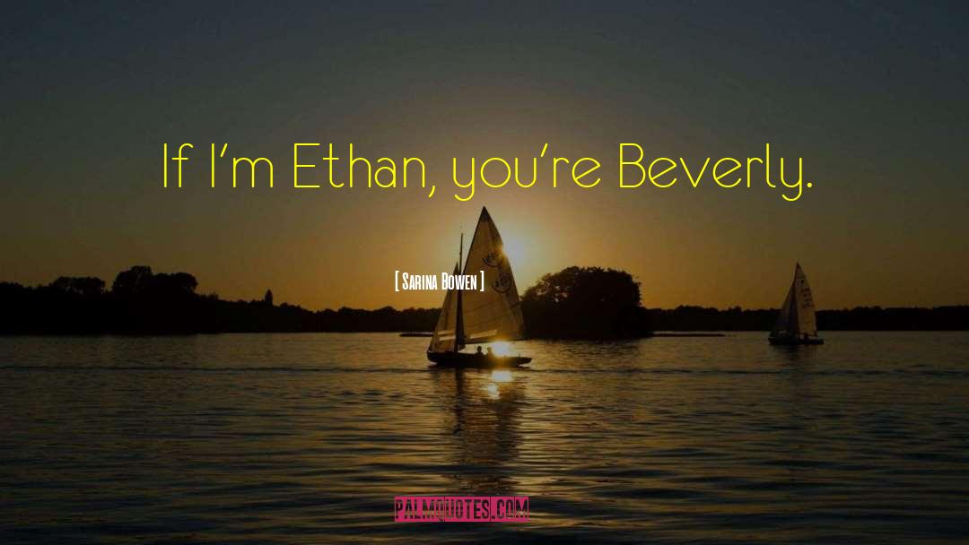 Sarina Bowen Quotes: If I'm Ethan, you're Beverly.