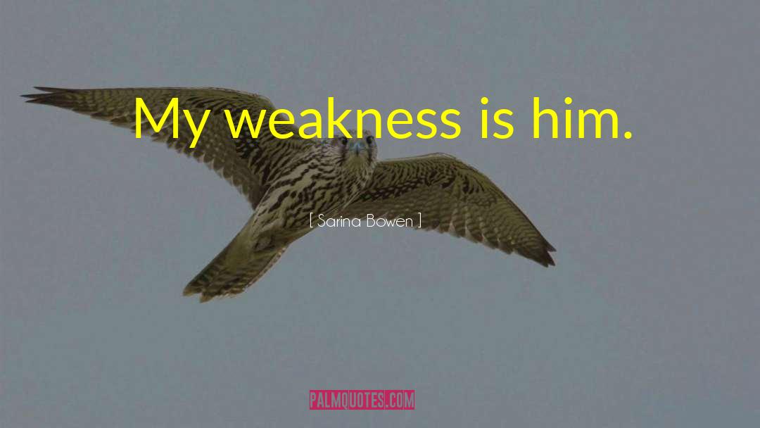 Sarina Bowen Quotes: My weakness is him.