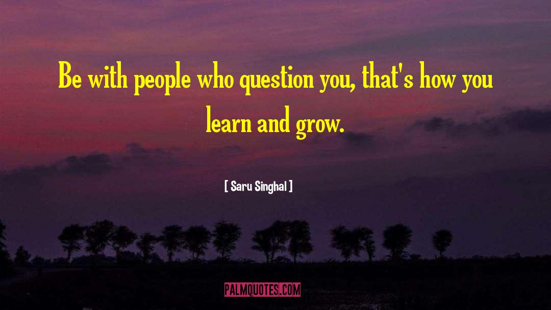 Saru Singhal Quotes: Be with people who question