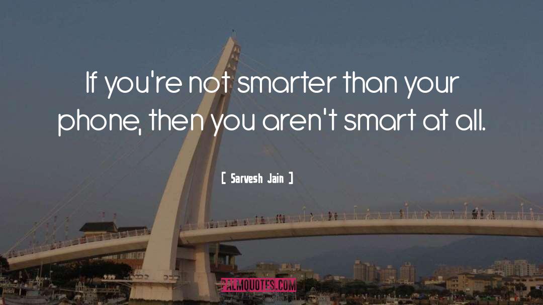 Sarvesh Jain Quotes: If you're not smarter than