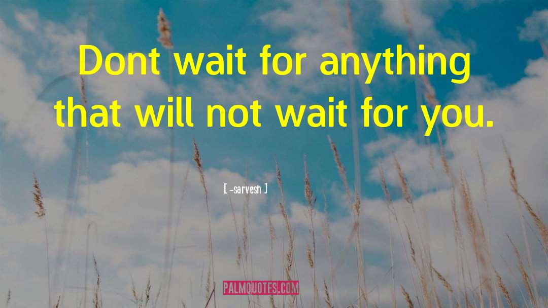 Sarvesh Quotes: Dont wait for anything that