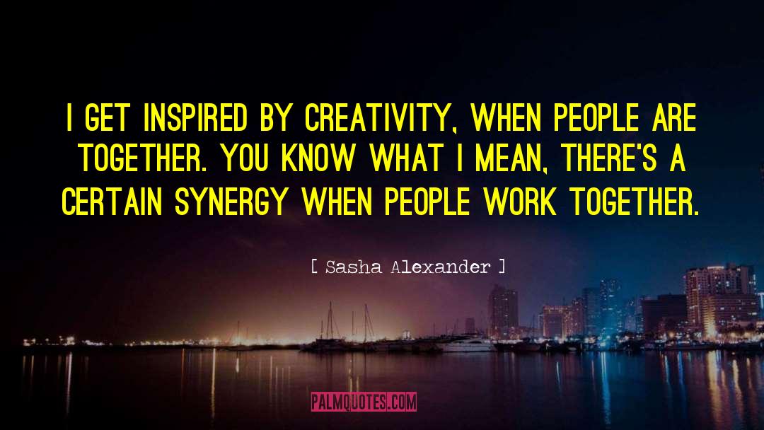 Sasha Alexander Quotes: I get inspired by creativity,