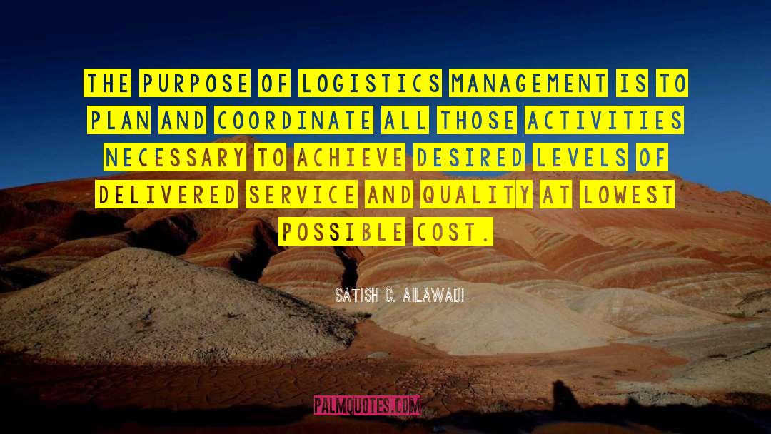 SATISH C. AILAWADI Quotes: The purpose of logistics management