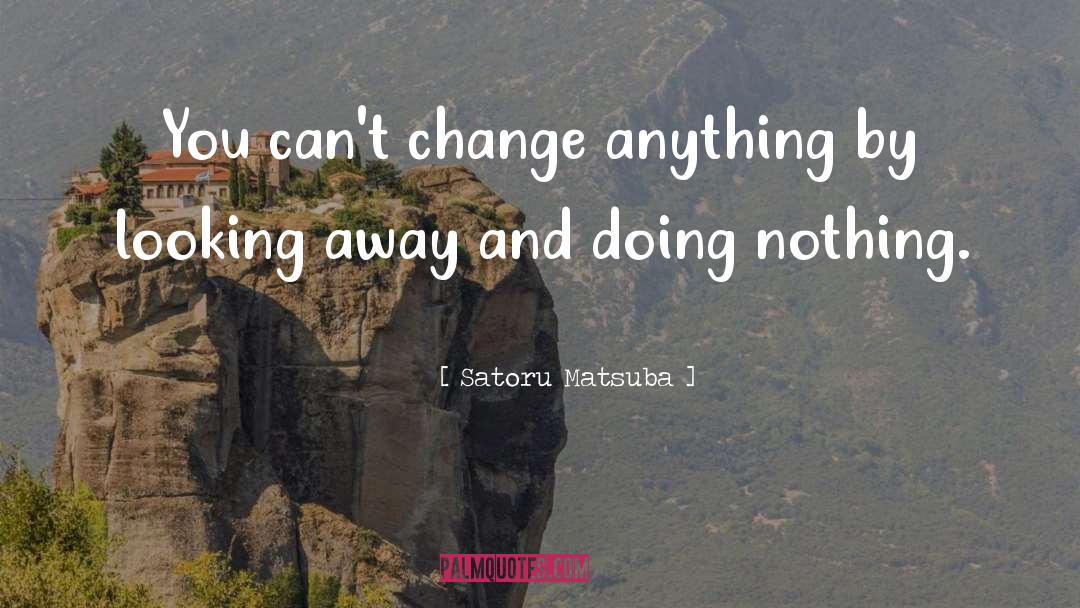 Satoru Matsuba Quotes: You can't change anything by
