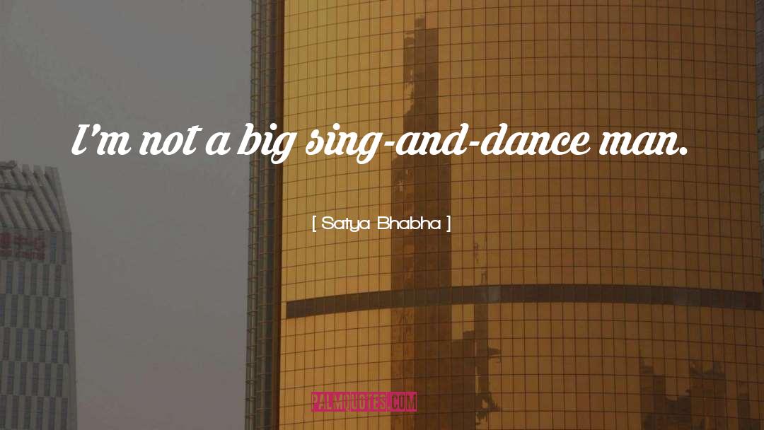 Satya Bhabha Quotes: I'm not a big sing-and-dance