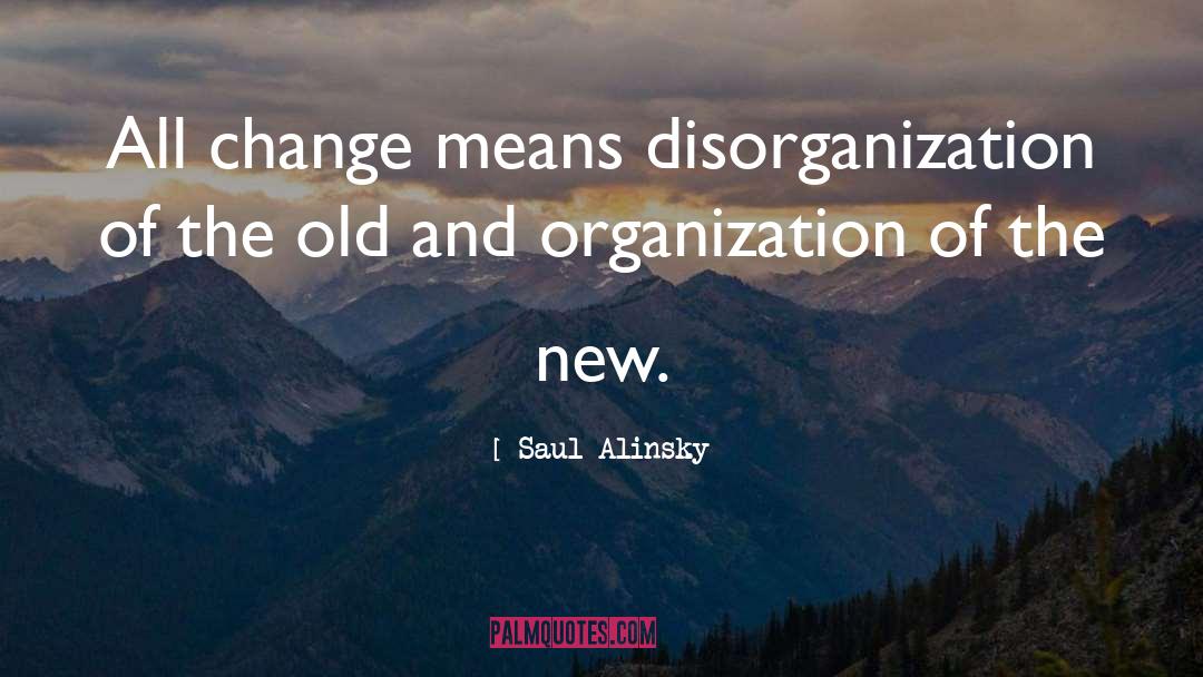 Saul Alinsky Quotes: All change means disorganization of