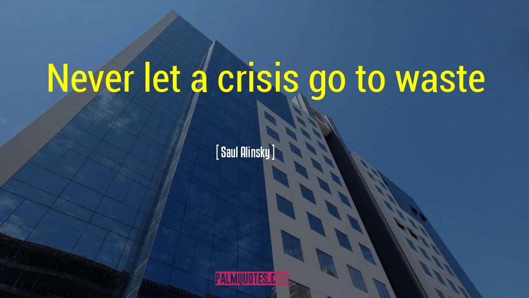 Saul Alinsky Quotes: Never let a crisis go