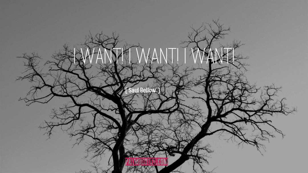 Saul Bellow Quotes: I want! I want! I