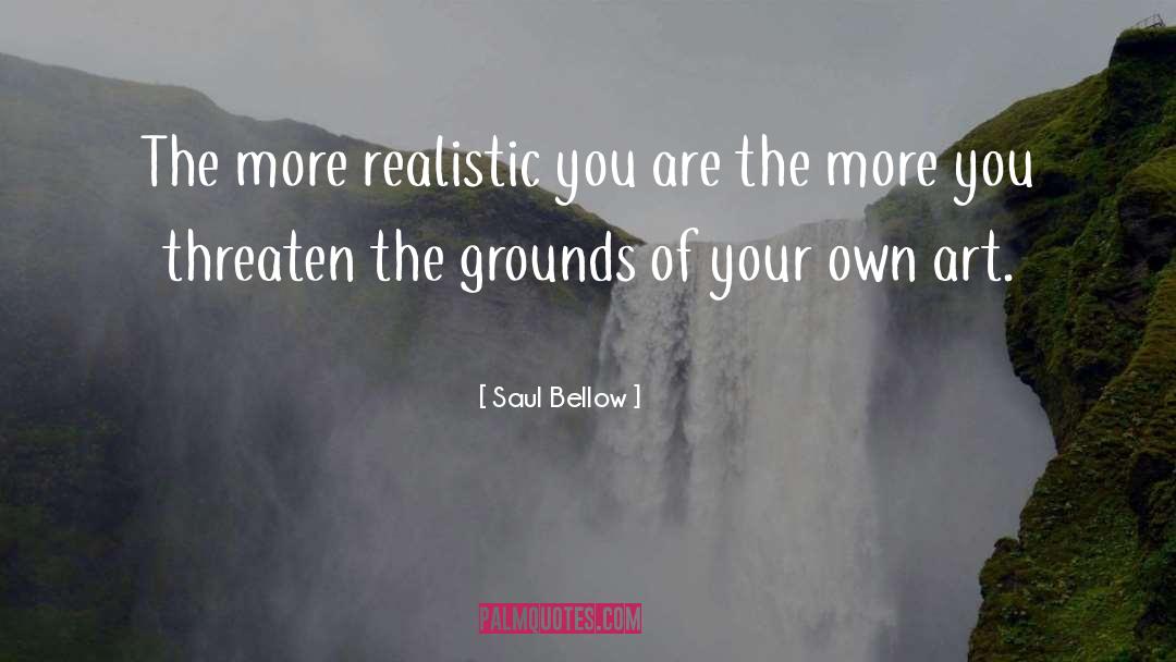 Saul Bellow Quotes: The more realistic you are