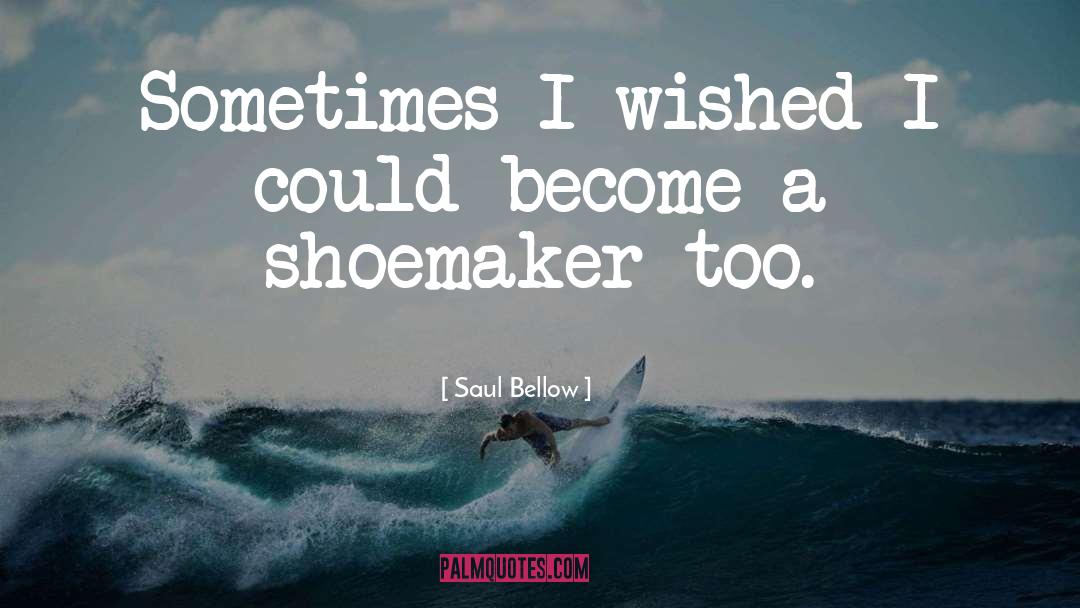 Saul Bellow Quotes: Sometimes I wished I could
