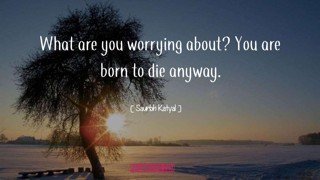 Saurbh Katyal Quotes: What are you worrying about?