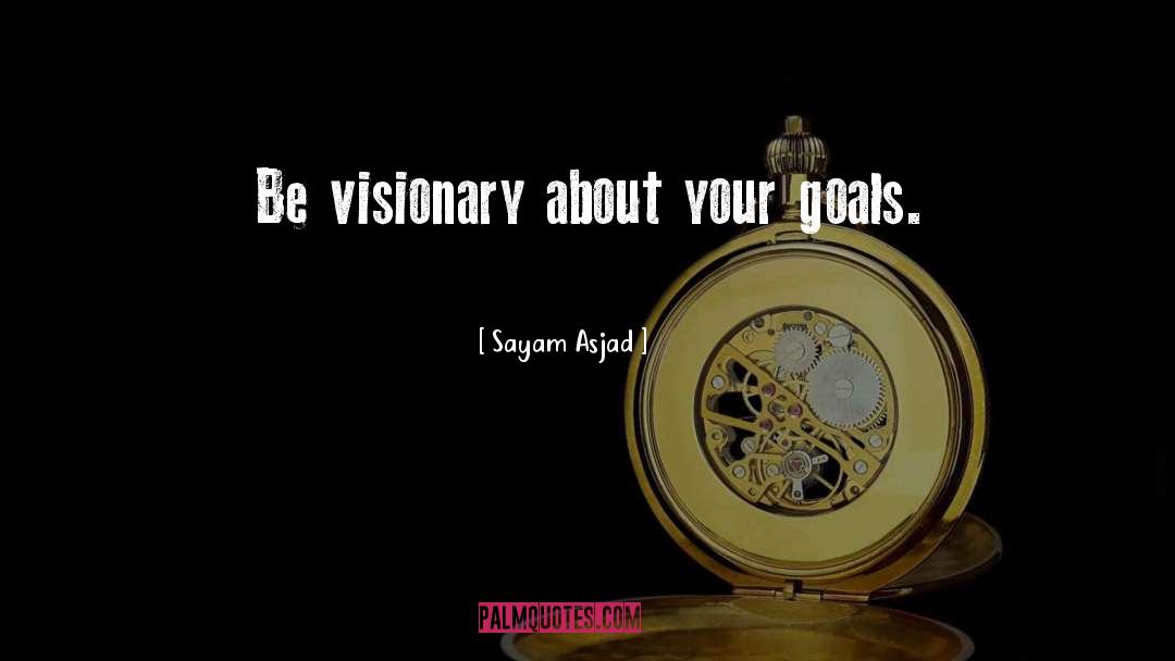 Sayam Asjad Quotes: Be visionary about your goals.