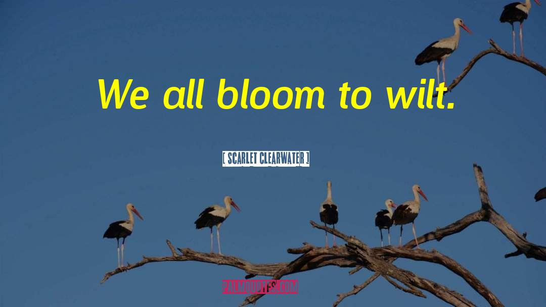 Scarlet Clearwater Quotes: We all bloom to wilt.