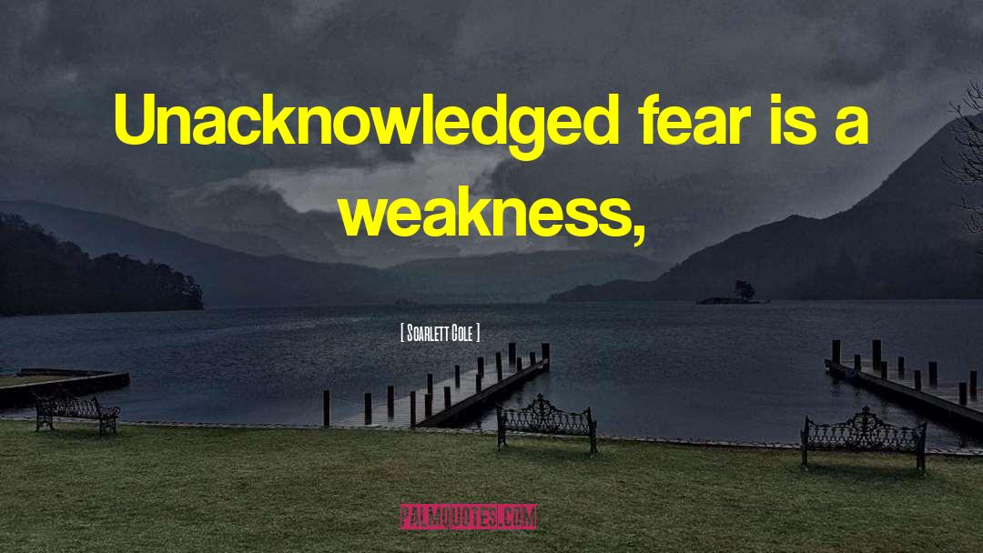 Scarlett Cole Quotes: Unacknowledged fear is a weakness,