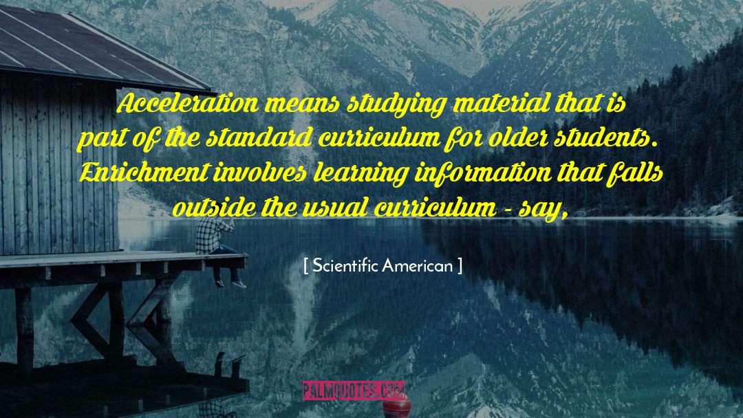 Scientific American Quotes: Acceleration means studying material that