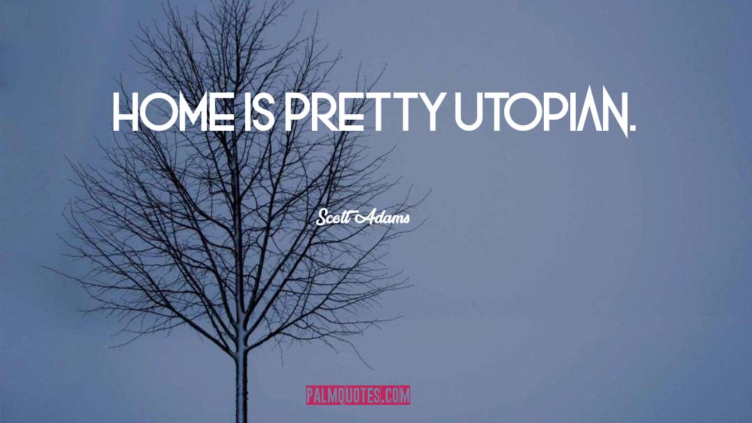 Scott Adams Quotes: Home is pretty utopian.