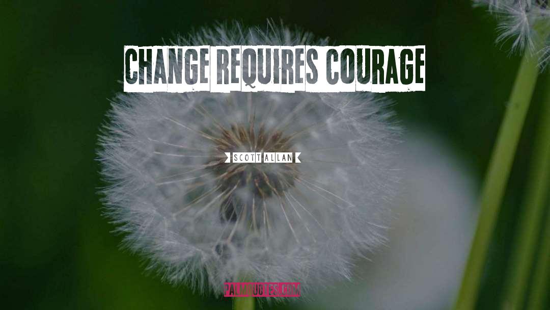 Scott Allan Quotes: Change requires courage