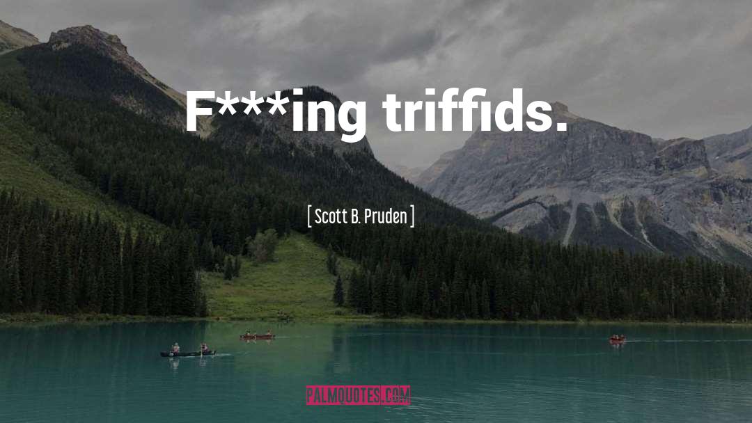 Scott B. Pruden Quotes: F***ing triffids.