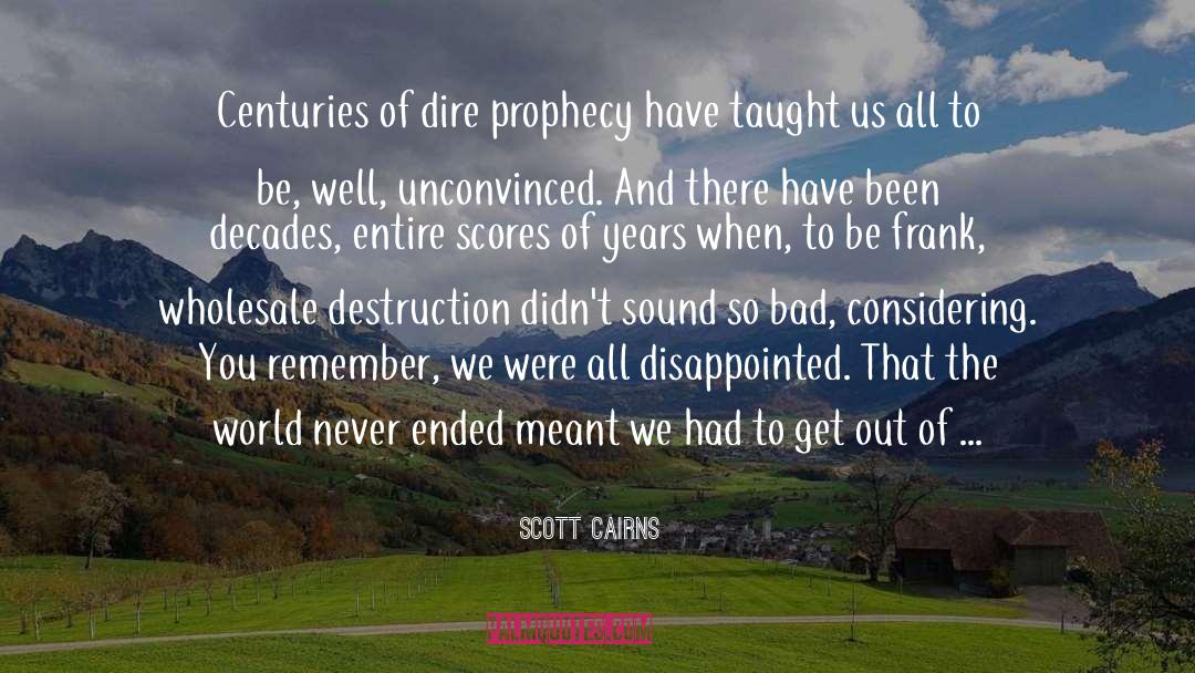 Scott Cairns Quotes: Centuries of dire prophecy have