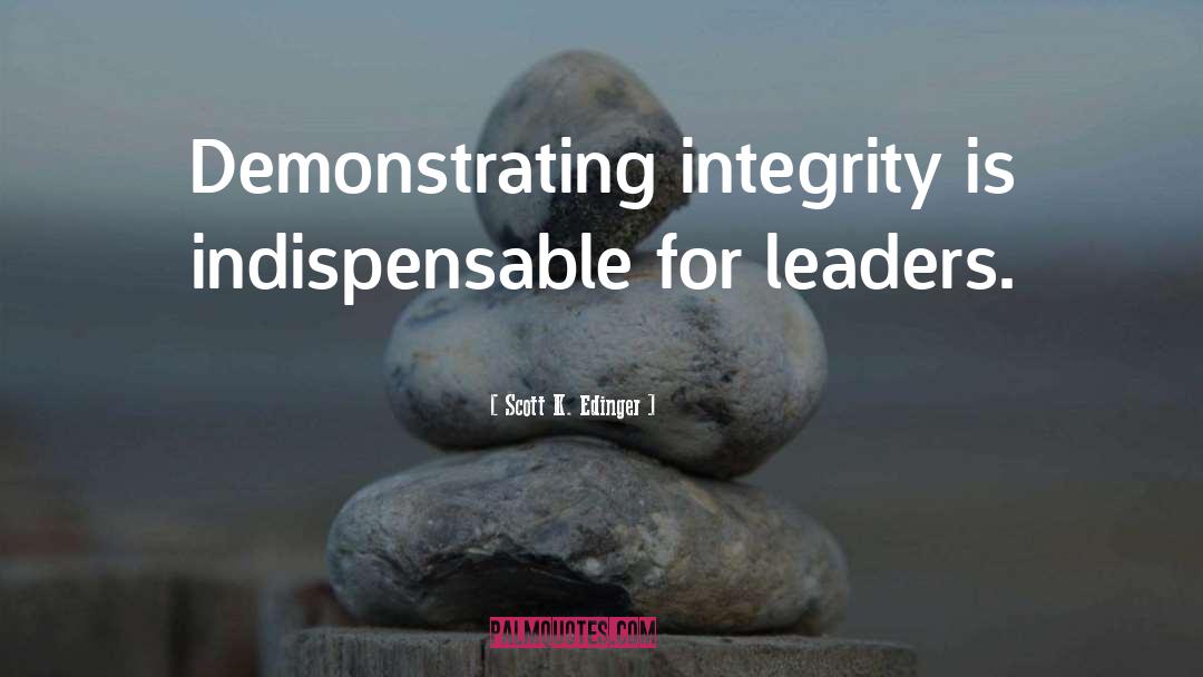Scott K. Edinger Quotes: Demonstrating integrity is indispensable for