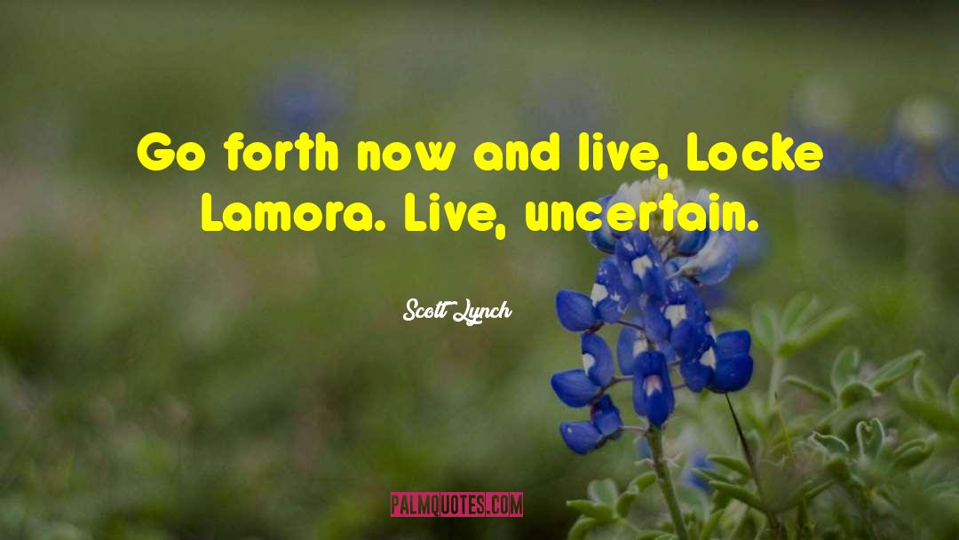 Scott Lynch Quotes: Go forth now and live,