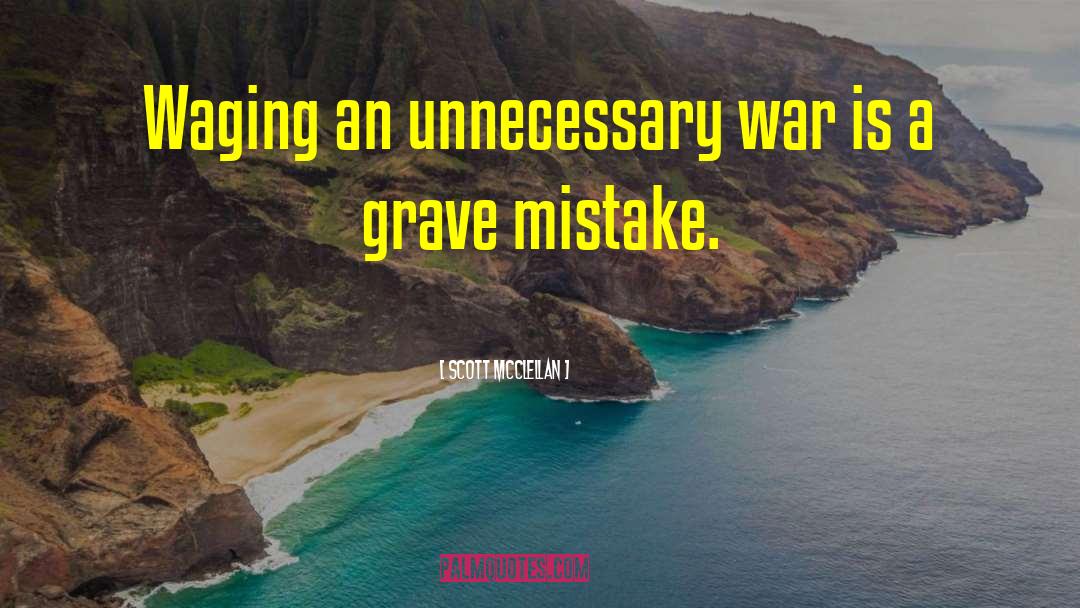 Scott McClellan Quotes: Waging an unnecessary war is