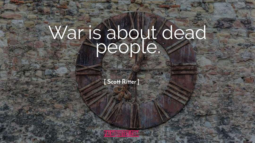 Scott Ritter Quotes: War is about dead people.