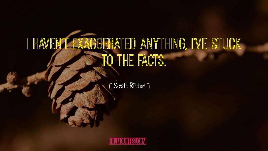 Scott Ritter Quotes: I haven't exaggerated anything, I've