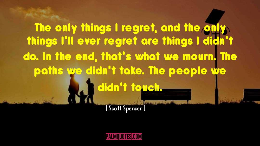 Scott Spencer Quotes: The only things I regret,