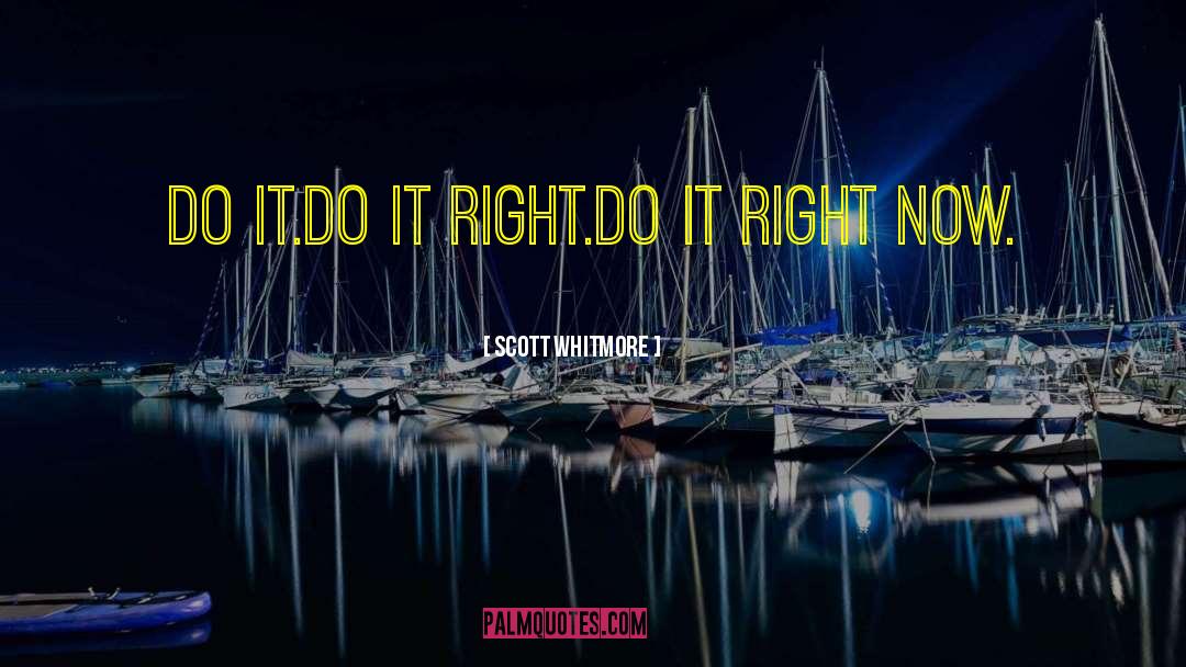 Scott Whitmore Quotes: Do it.<br />Do it right.<br