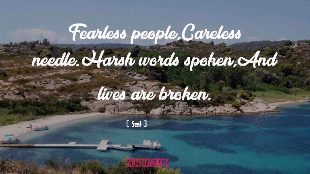 Seal Quotes: Fearless people,Careless needle.Harsh words spoken,And