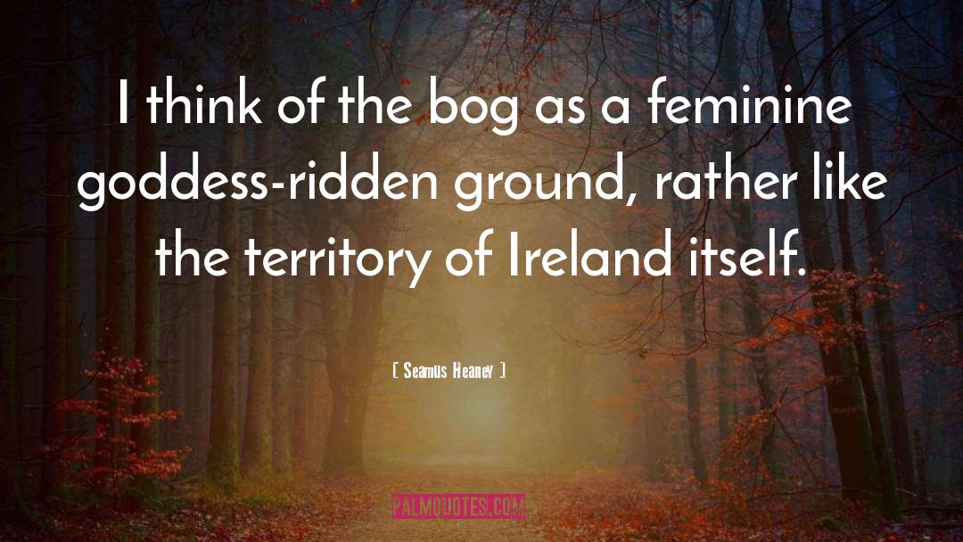 Seamus Heaney Quotes: I think of the bog