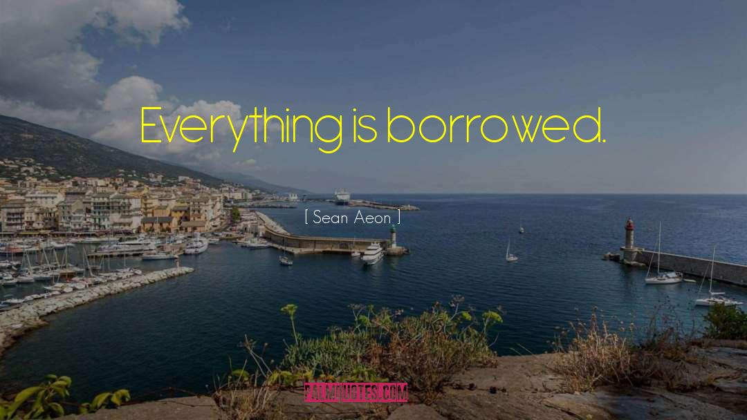 Sean Aeon Quotes: Everything is borrowed.