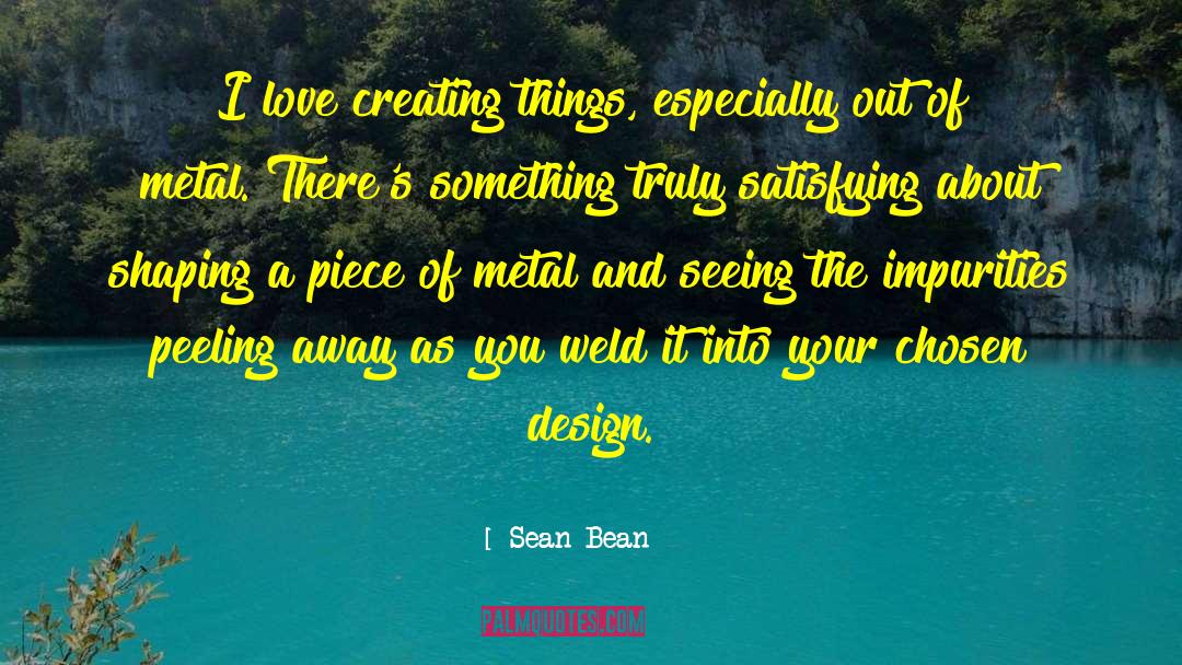 Sean Bean Quotes: I love creating things, especially