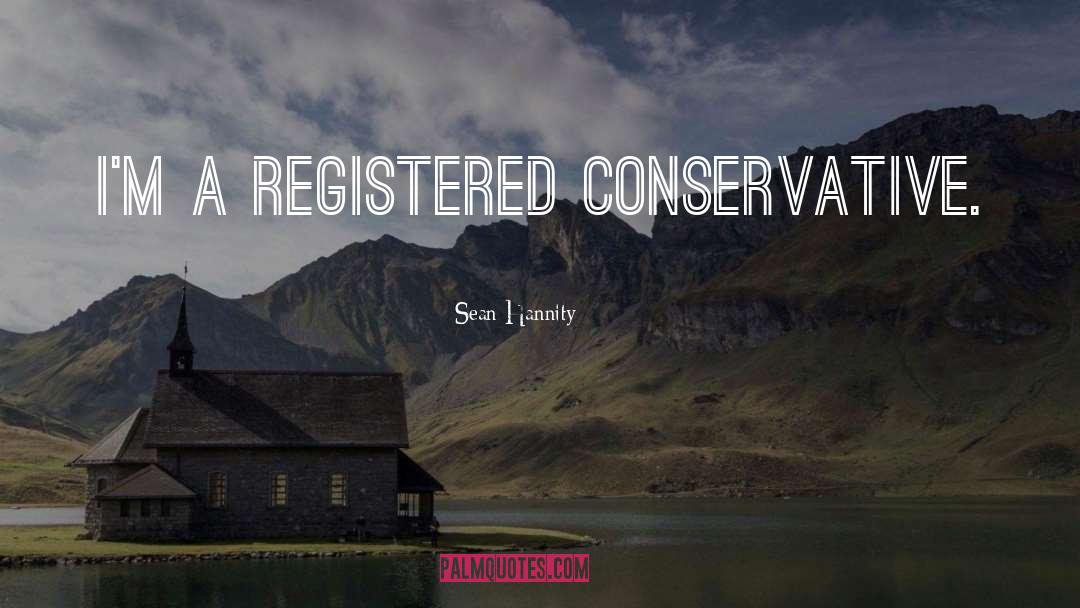 Sean Hannity Quotes: I'm a registered conservative.